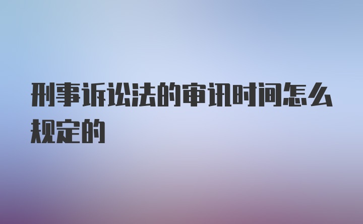 刑事诉讼法的审讯时间怎么规定的