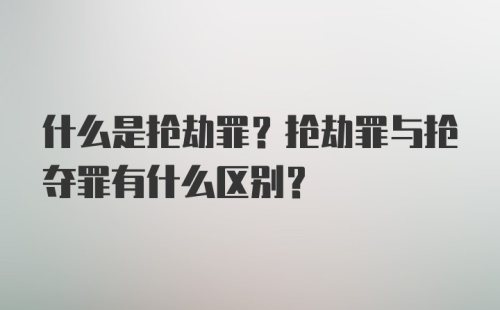 什么是抢劫罪？抢劫罪与抢夺罪有什么区别？