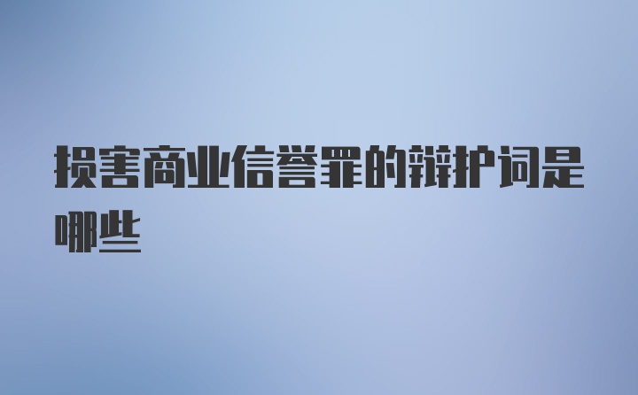 损害商业信誉罪的辩护词是哪些