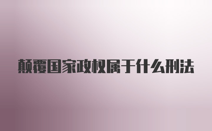 颠覆国家政权属于什么刑法