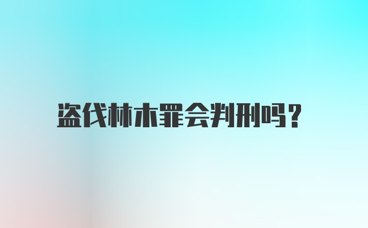 盗伐林木罪会判刑吗？