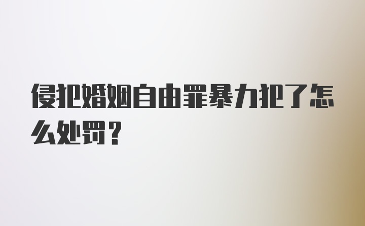 侵犯婚姻自由罪暴力犯了怎么处罚？