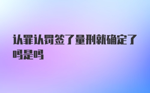 认罪认罚签了量刑就确定了吗是吗