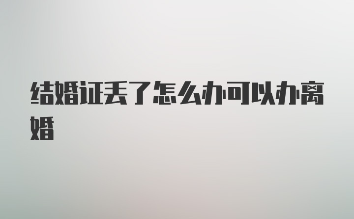 结婚证丢了怎么办可以办离婚