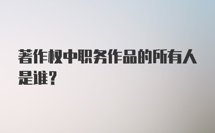 著作权中职务作品的所有人是谁?