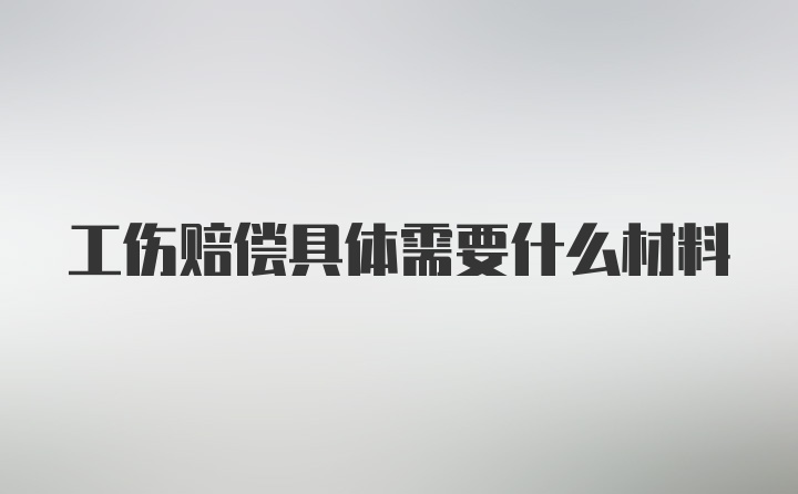 工伤赔偿具体需要什么材料