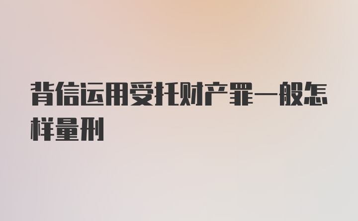 背信运用受托财产罪一般怎样量刑