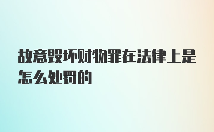 故意毁坏财物罪在法律上是怎么处罚的