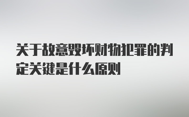 关于故意毁坏财物犯罪的判定关键是什么原则