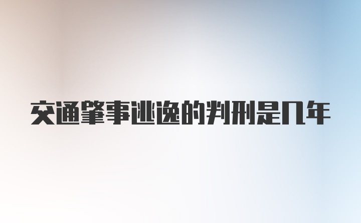 交通肇事逃逸的判刑是几年