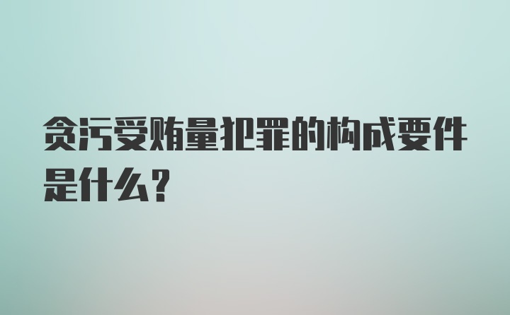 贪污受贿量犯罪的构成要件是什么？