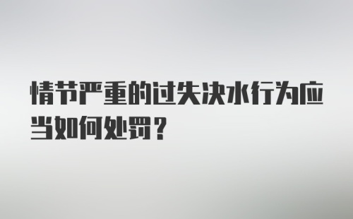 情节严重的过失决水行为应当如何处罚？