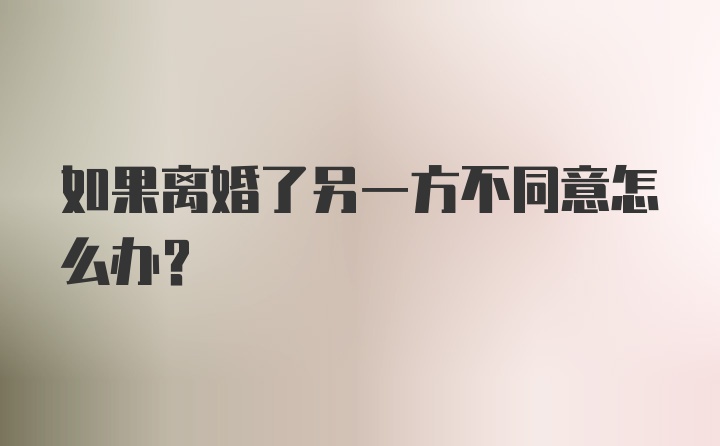 如果离婚了另一方不同意怎么办？