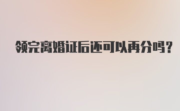 领完离婚证后还可以再分吗？