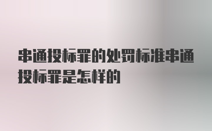 串通投标罪的处罚标准串通投标罪是怎样的