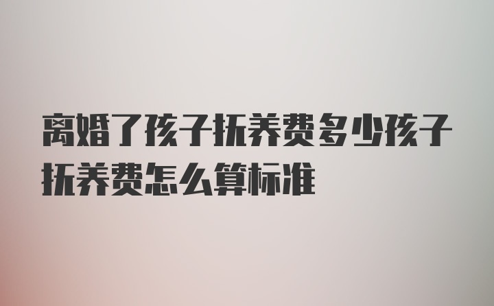 离婚了孩子抚养费多少孩子抚养费怎么算标准