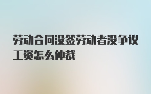 劳动合同没签劳动者没争议工资怎么仲裁