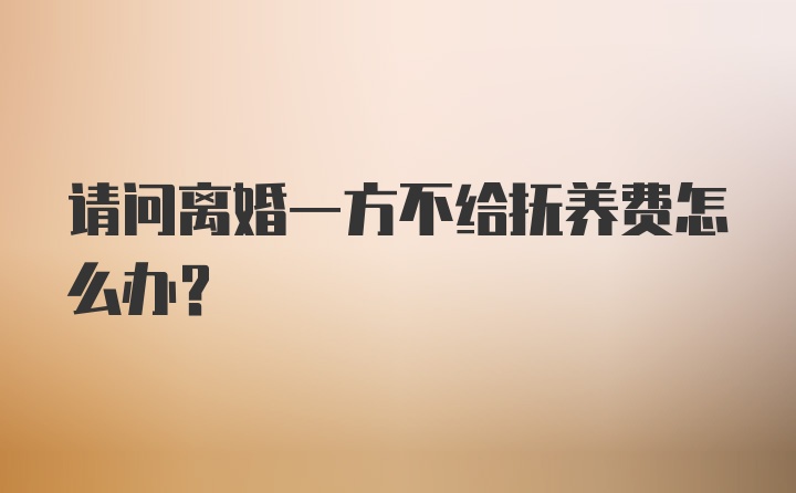 请问离婚一方不给抚养费怎么办？