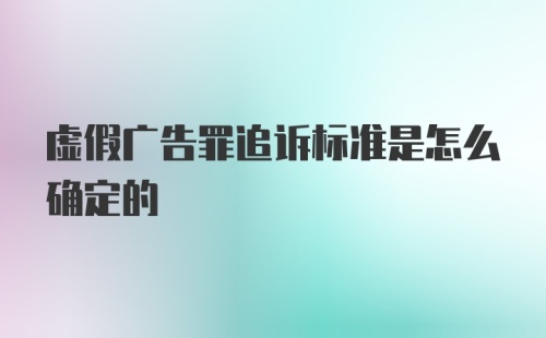 虚假广告罪追诉标准是怎么确定的