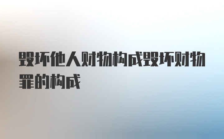 毁坏他人财物构成毁坏财物罪的构成