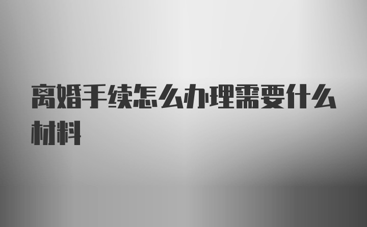 离婚手续怎么办理需要什么材料