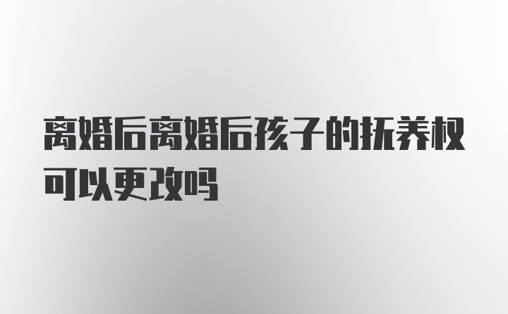 离婚后离婚后孩子的抚养权可以更改吗