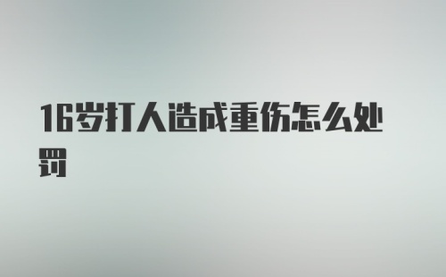 16岁打人造成重伤怎么处罚