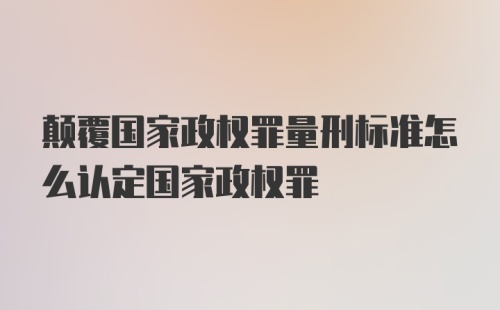 颠覆国家政权罪量刑标准怎么认定国家政权罪