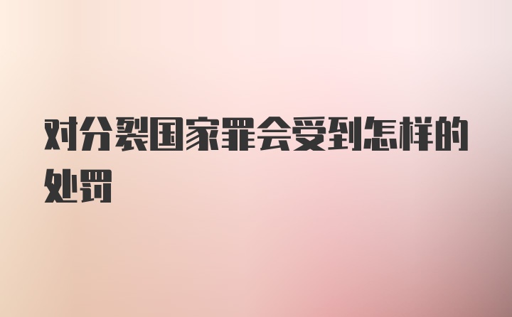 对分裂国家罪会受到怎样的处罚