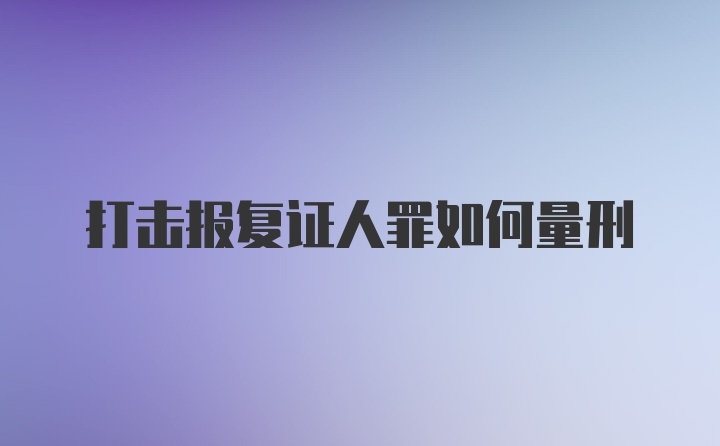 打击报复证人罪如何量刑