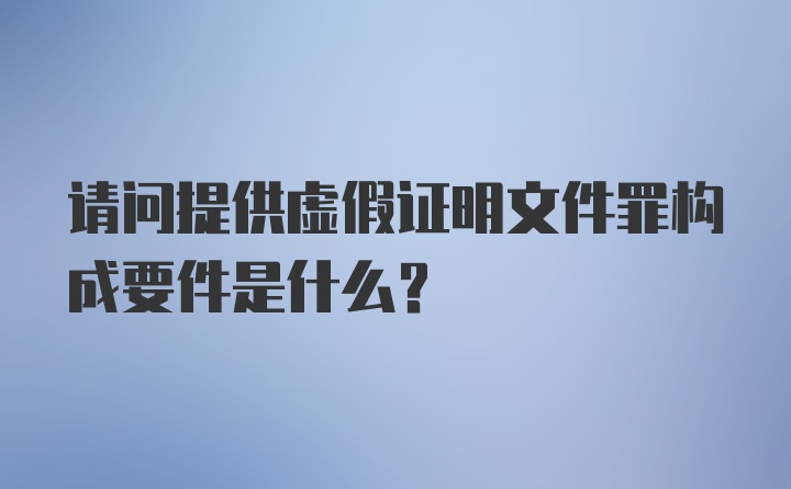 请问提供虚假证明文件罪构成要件是什么？