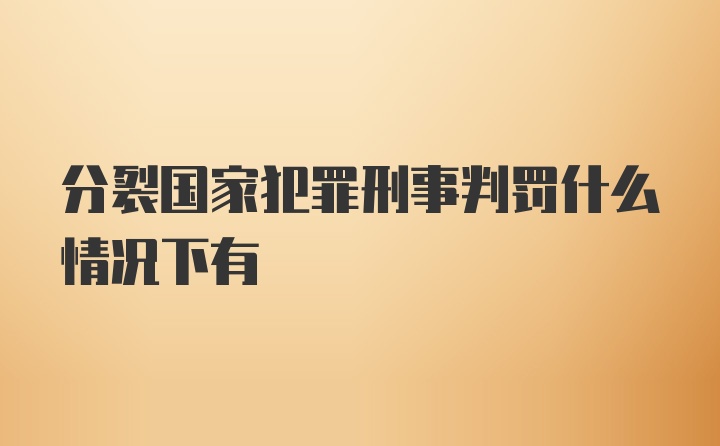 分裂国家犯罪刑事判罚什么情况下有