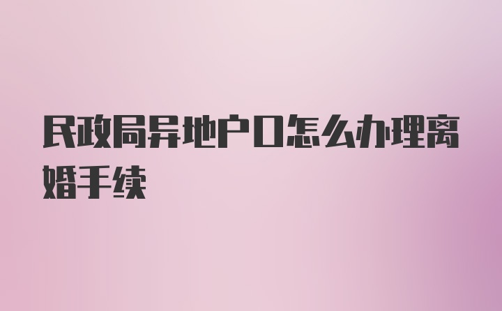 民政局异地户口怎么办理离婚手续