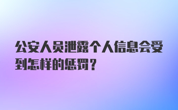 公安人员泄露个人信息会受到怎样的惩罚？