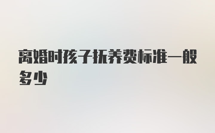 离婚时孩子抚养费标准一般多少