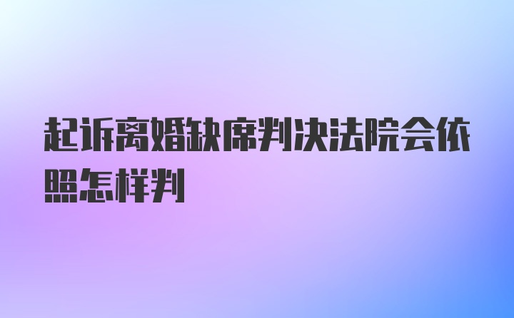 起诉离婚缺席判决法院会依照怎样判