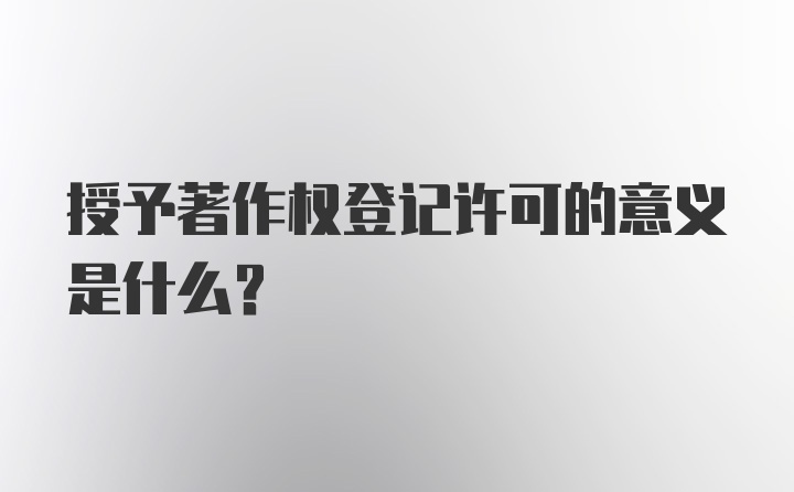 授予著作权登记许可的意义是什么？