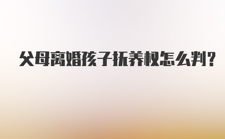 父母离婚孩子抚养权怎么判？