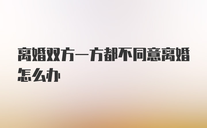 离婚双方一方都不同意离婚怎么办