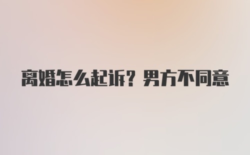 离婚怎么起诉？男方不同意