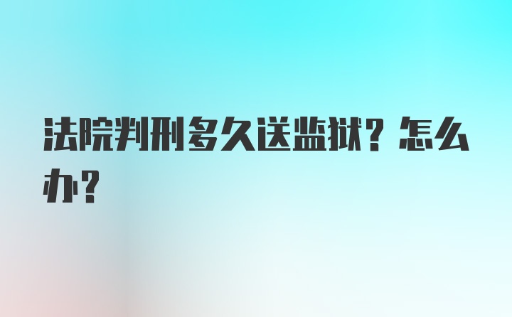 法院判刑多久送监狱？怎么办？