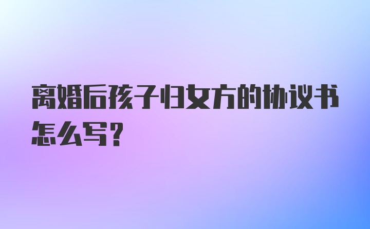离婚后孩子归女方的协议书怎么写？