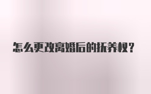 怎么更改离婚后的抚养权?