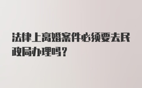 法律上离婚案件必须要去民政局办理吗？