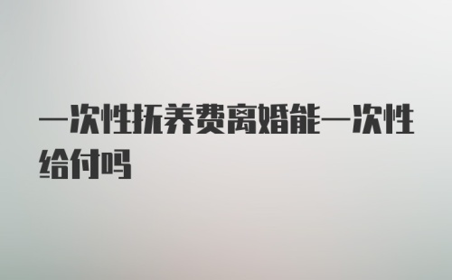 一次性抚养费离婚能一次性给付吗