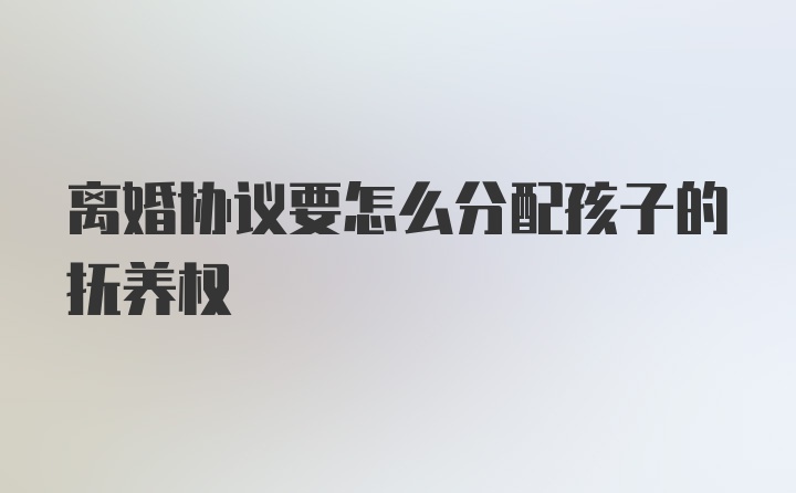 离婚协议要怎么分配孩子的抚养权