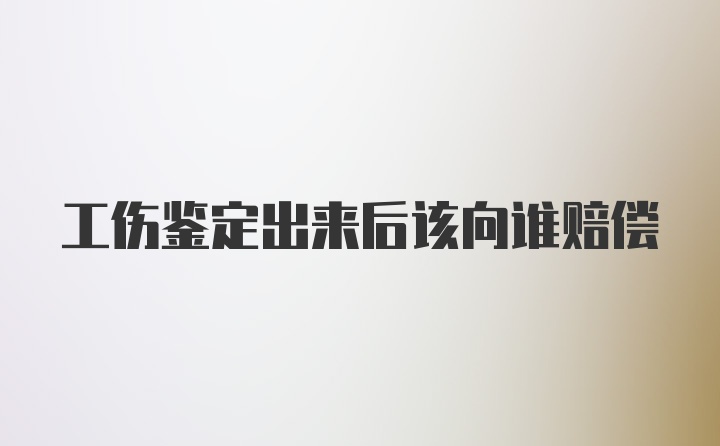 工伤鉴定出来后该向谁赔偿