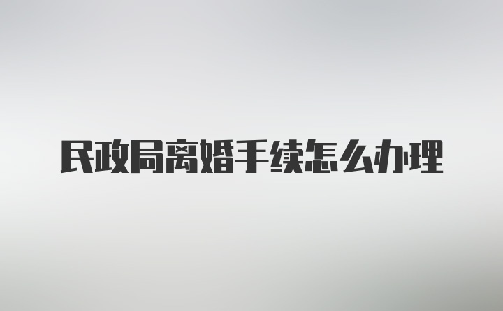 民政局离婚手续怎么办理