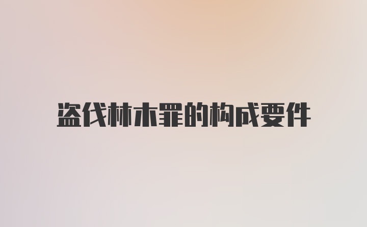 盗伐林木罪的构成要件