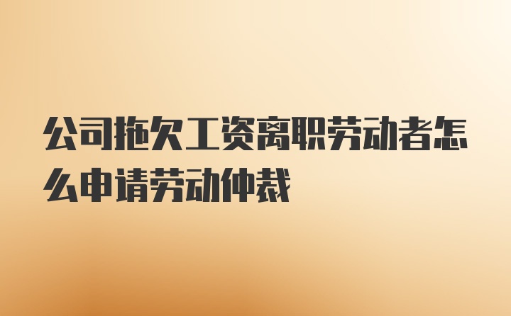 公司拖欠工资离职劳动者怎么申请劳动仲裁